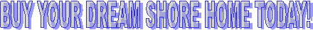 BUY YOUR DREAM SHORE HOME TODAY!